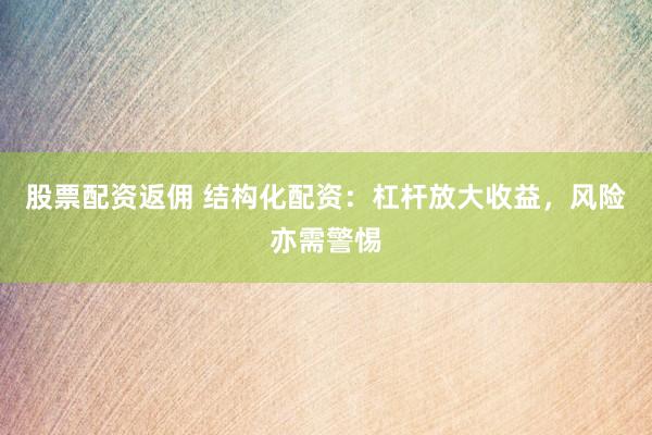 股票配资返佣 结构化配资：杠杆放大收益，风险亦需警惕