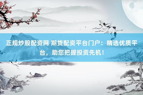正规炒股配资网 期货配资平台门户：精选优质平台，助您把握投资先机！