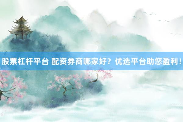 股票杠杆平台 配资券商哪家好？优选平台助您盈利！
