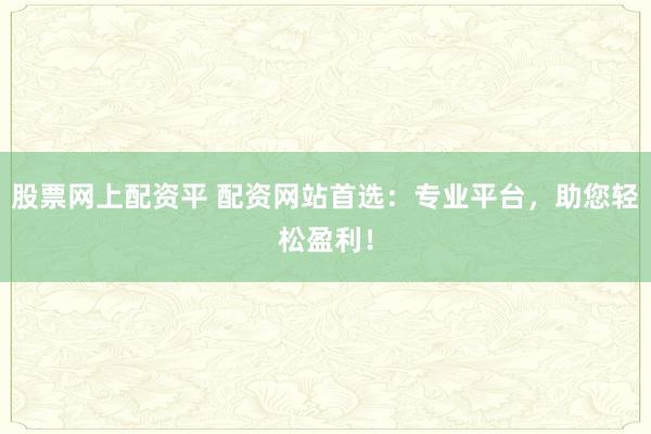 股票网上配资平 配资网站首选：专业平台，助您轻松盈利！