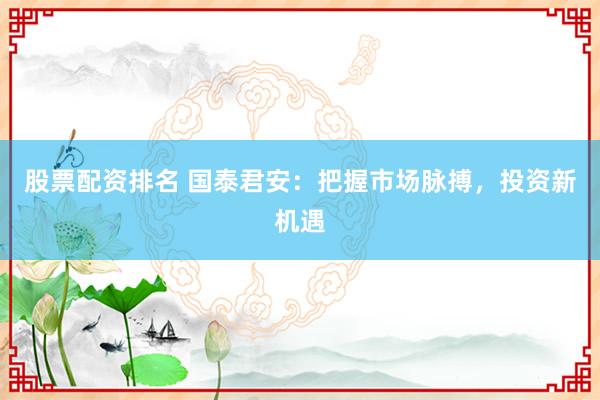 股票配资排名 国泰君安：把握市场脉搏，投资新机遇