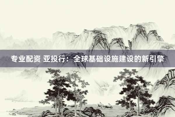 专业配资 亚投行：全球基础设施建设的新引擎