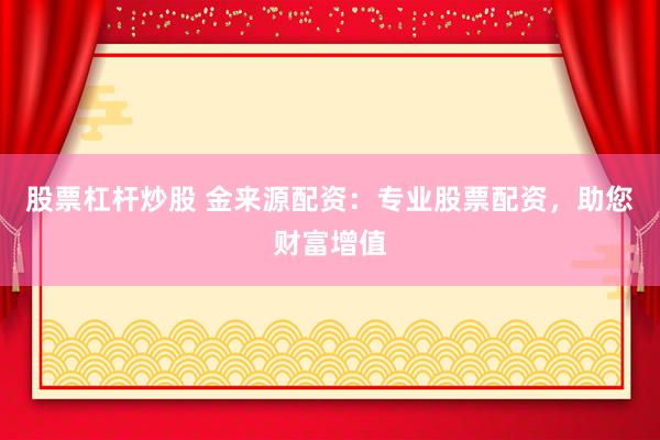 股票杠杆炒股 金来源配资：专业股票配资，助您财富增值