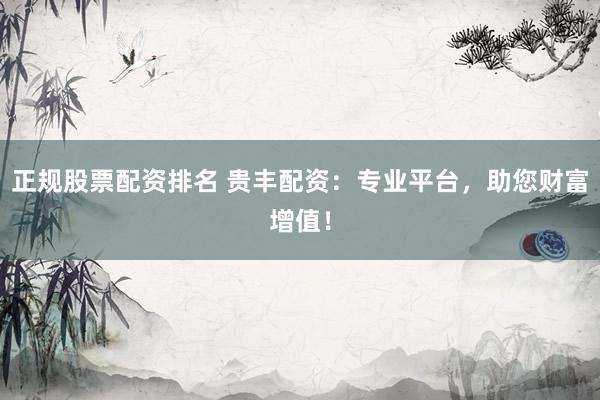 正规股票配资排名 贵丰配资：专业平台，助您财富增值！