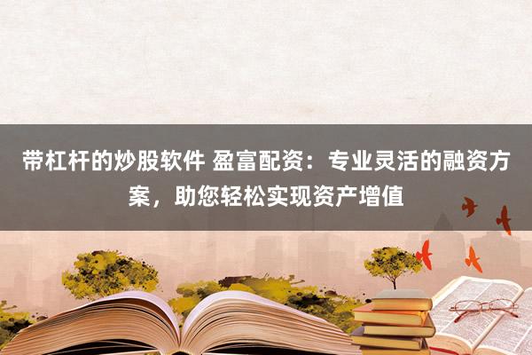 带杠杆的炒股软件 盈富配资：专业灵活的融资方案，助您轻松实现资产增值