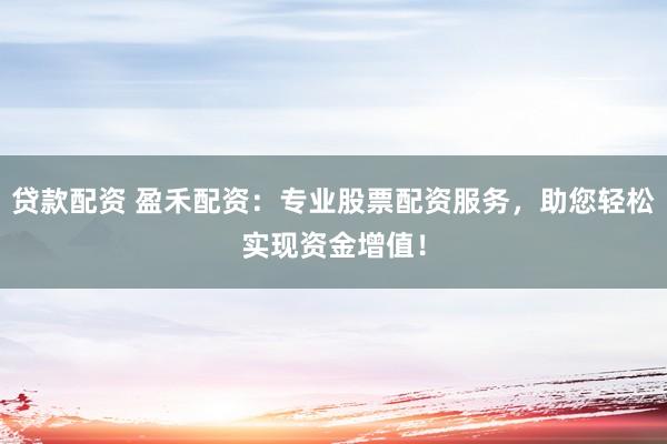 贷款配资 盈禾配资：专业股票配资服务，助您轻松实现资金增值！