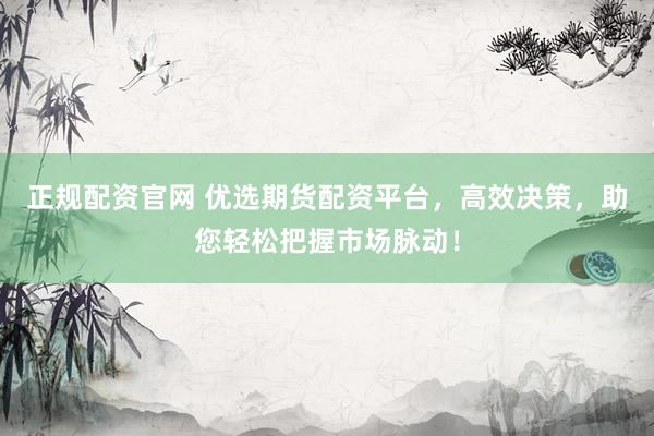 正规配资官网 优选期货配资平台，高效决策，助您轻松把握市场脉动！