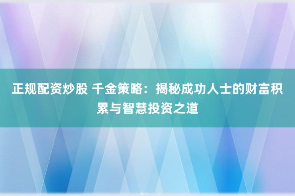 正规配资炒股 千金策略：揭秘成功人士的财富积累与智慧投资之道