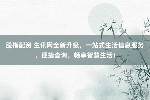 股指配资 生讯网全新升级，一站式生活信息服务，便捷查询，畅享智慧生活！