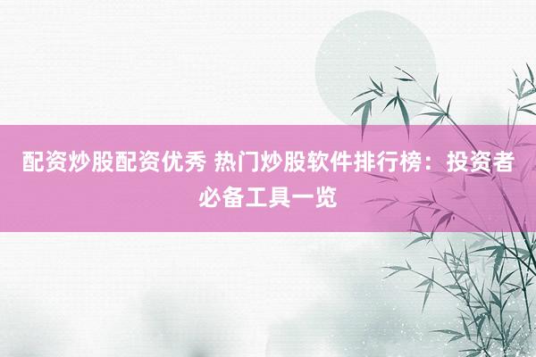 配资炒股配资优秀 热门炒股软件排行榜：投资者必备工具一览