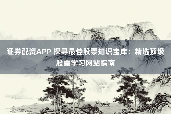 证券配资APP 探寻最佳股票知识宝库：精选顶级股票学习网站指南