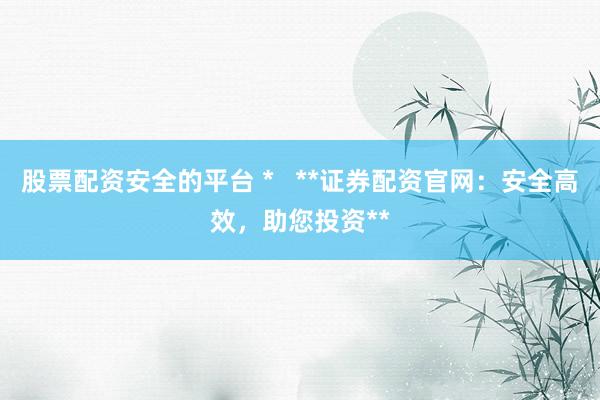 股票配资安全的平台 *   **证券配资官网：安全高效，助您投资**