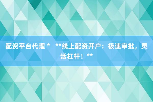 配资平台代理 *   **线上配资开户：极速审批，灵活杠杆！**