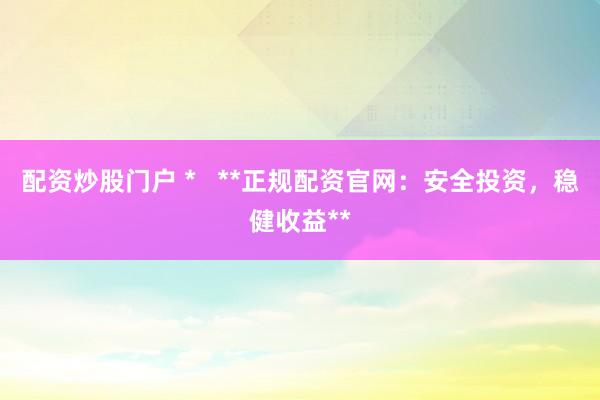 配资炒股门户 *   **正规配资官网：安全投资，稳健收益**