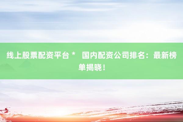 线上股票配资平台 *   国内配资公司排名：最新榜单揭晓！