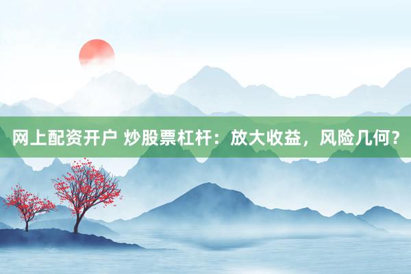 网上配资开户 炒股票杠杆：放大收益，风险几何？