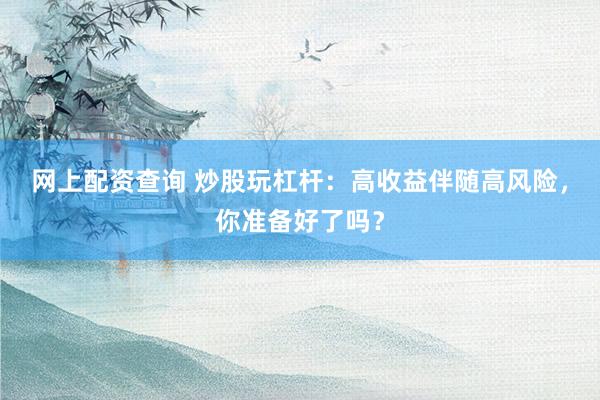 网上配资查询 炒股玩杠杆：高收益伴随高风险，你准备好了吗？