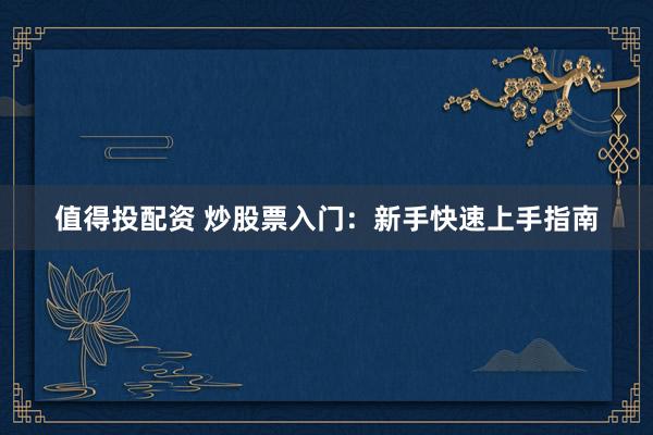 值得投配资 炒股票入门：新手快速上手指南
