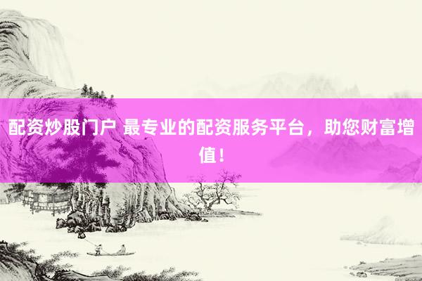 配资炒股门户 最专业的配资服务平台，助您财富增值！