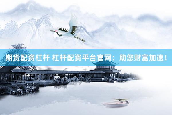 期货配资杠杆 杠杆配资平台官网：助您财富加速！