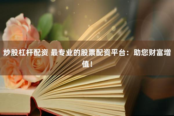 炒股杠杆配资 最专业的股票配资平台：助您财富增值！