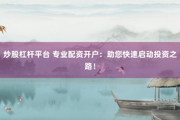 炒股杠杆平台 专业配资开户：助您快速启动投资之路！