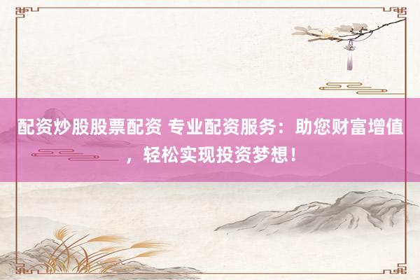 配资炒股股票配资 专业配资服务：助您财富增值，轻松实现投资梦想！