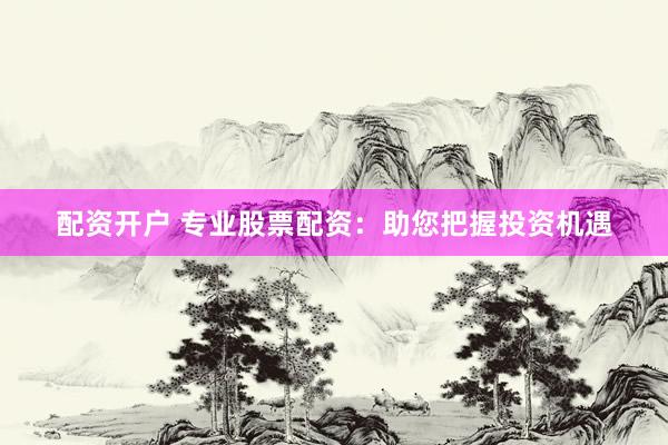 配资开户 专业股票配资：助您把握投资机遇