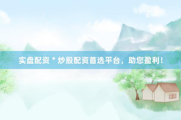 实盘配资 * 炒股配资首选平台，助您盈利！