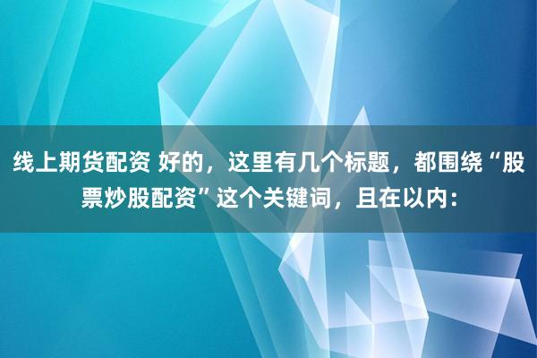 线上期货配资 好的，这里有几个标题，都围绕“股票炒股配资”这个关键词，且在以内：