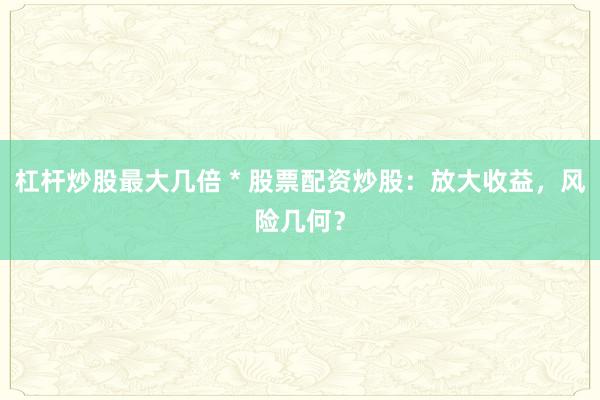 杠杆炒股最大几倍 * 股票配资炒股：放大收益，风险几何？