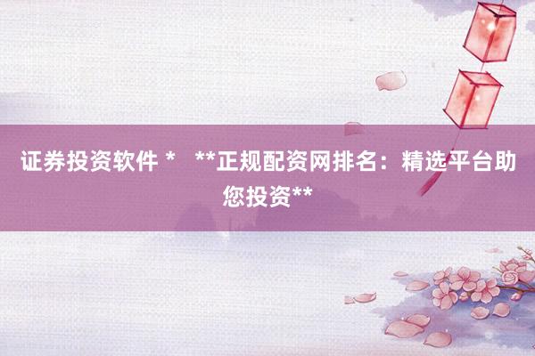 证券投资软件 *   **正规配资网排名：精选平台助您投资**