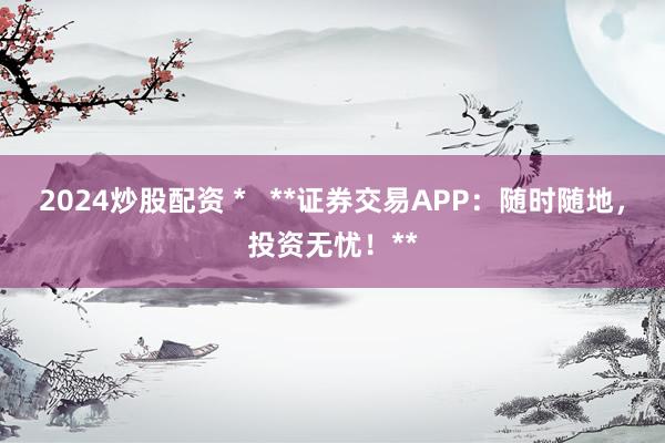 2024炒股配资 *   **证券交易APP：随时随地，投资无忧！**