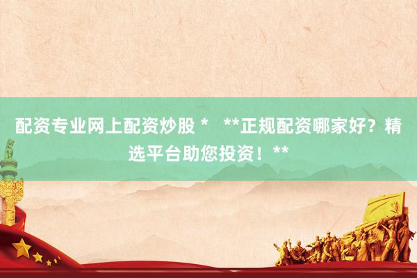 配资专业网上配资炒股 *   **正规配资哪家好？精选平台助您投资！**
