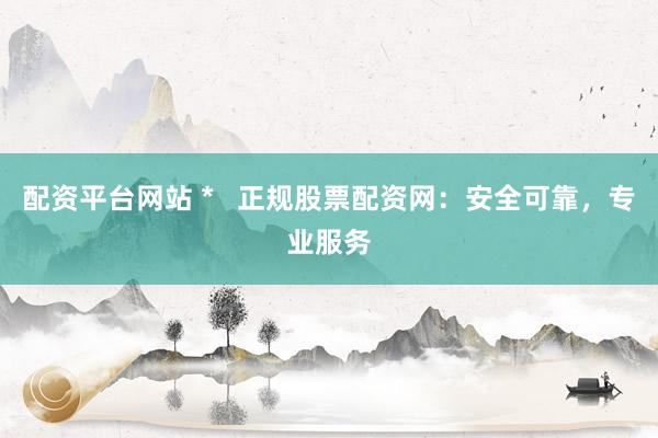 配资平台网站 *   正规股票配资网：安全可靠，专业服务