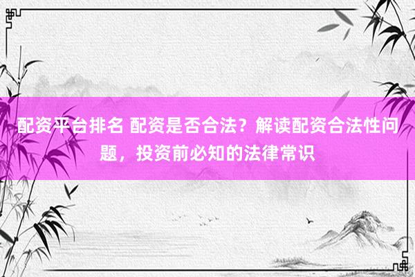 配资平台排名 配资是否合法？解读配资合法性问题，投资前必知的法律常识