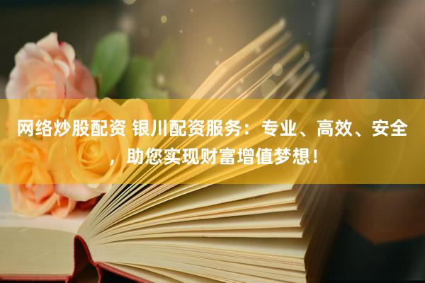 网络炒股配资 银川配资服务：专业、高效、安全，助您实现财富增值梦想！