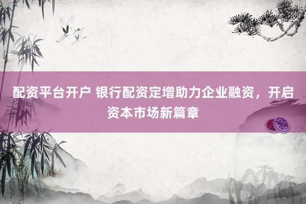 配资平台开户 银行配资定增助力企业融资，开启资本市场新篇章
