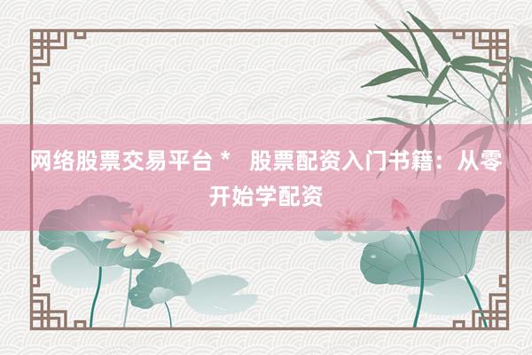 网络股票交易平台 *   股票配资入门书籍：从零开始学配资