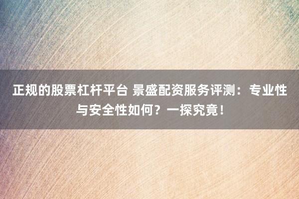正规的股票杠杆平台 景盛配资服务评测：专业性与安全性如何？一探究竟！