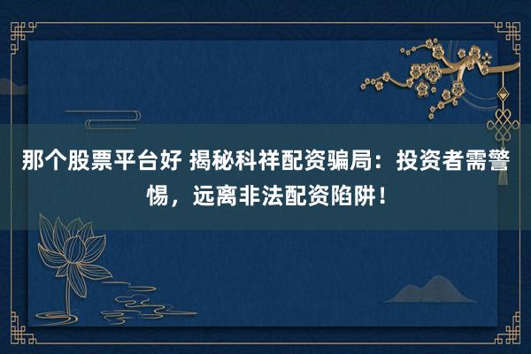 那个股票平台好 揭秘科祥配资骗局：投资者需警惕，远离非法配资陷阱！