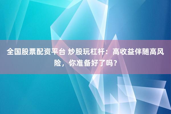 全国股票配资平台 炒股玩杠杆：高收益伴随高风险，你准备好了吗？