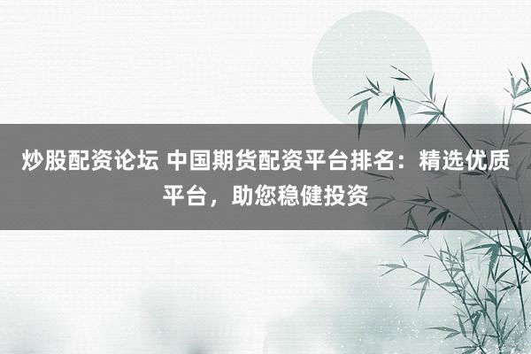 炒股配资论坛 中国期货配资平台排名：精选优质平台，助您稳健投资