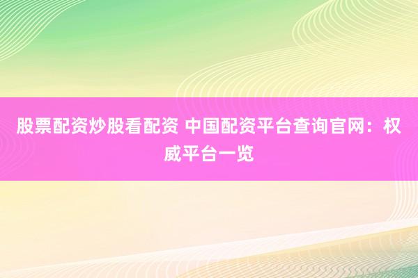 股票配资炒股看配资 中国配资平台查询官网：权威平台一览