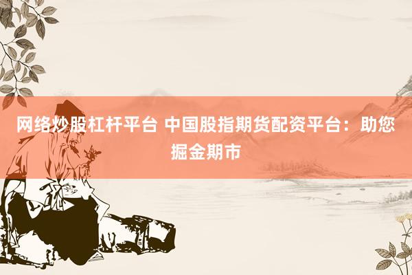 网络炒股杠杆平台 中国股指期货配资平台：助您掘金期市