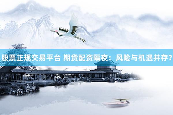 股票正规交易平台 期货配资隔夜：风险与机遇并存？