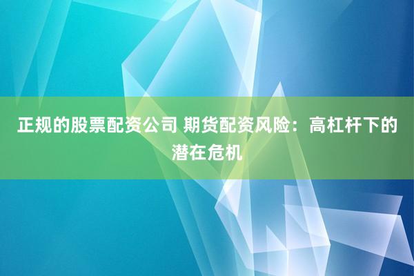 正规的股票配资公司 期货配资风险：高杠杆下的潜在危机