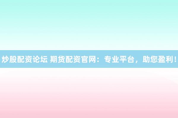 炒股配资论坛 期货配资官网：专业平台，助您盈利！