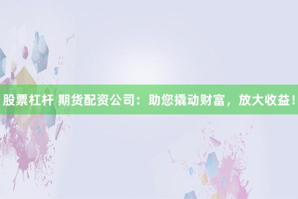 股票杠杆 期货配资公司：助您撬动财富，放大收益！