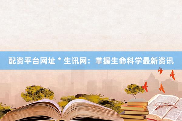 配资平台网址 * 生讯网：掌握生命科学最新资讯